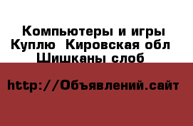 Компьютеры и игры Куплю. Кировская обл.,Шишканы слоб.